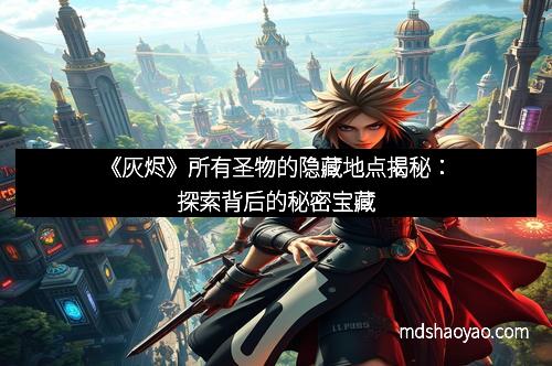 《灰烬》所有圣物的隐藏地点揭秘：探索背后的秘密宝藏